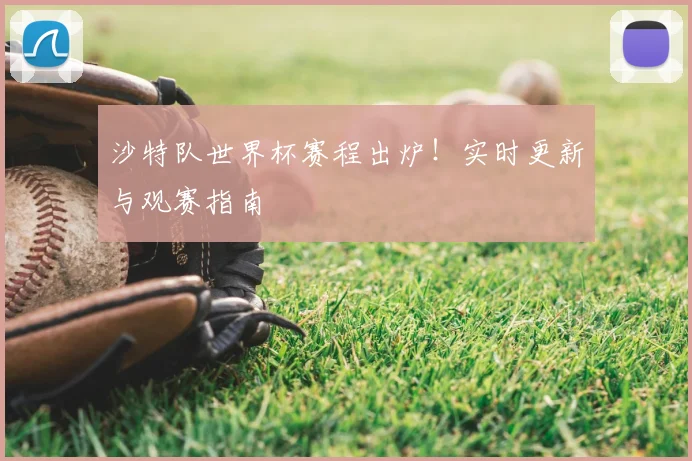 沙特队世界杯赛程出炉！实时更新与观赛指南