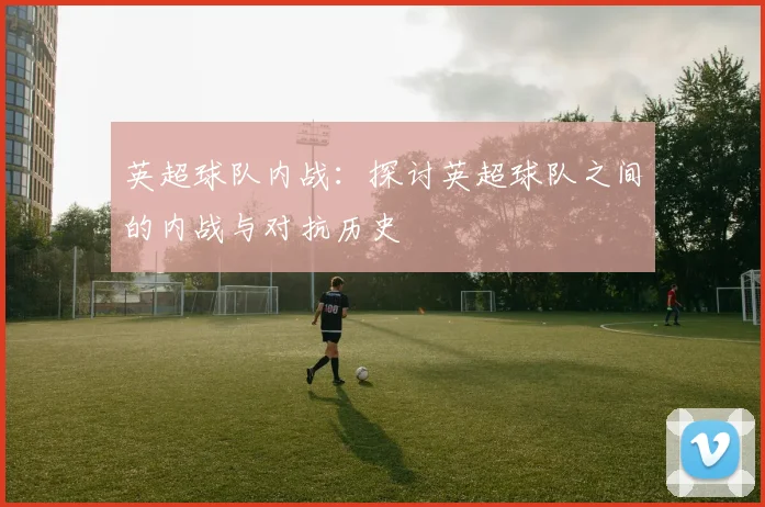 英超球队内战：探讨英超球队之间的内战与对抗历史
