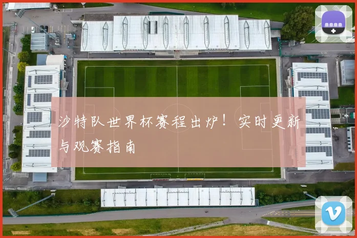 沙特队世界杯赛程出炉!实时更新与观赛指南
