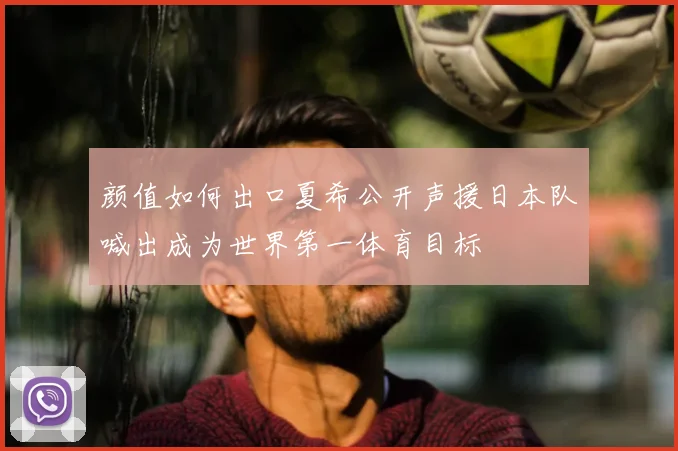 颜值如何出口夏希公开声援日本队喊出成为世界第一体育目标
