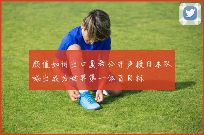 颜值如何出口夏希公开声援日本队喊出成为世界第一体育目标