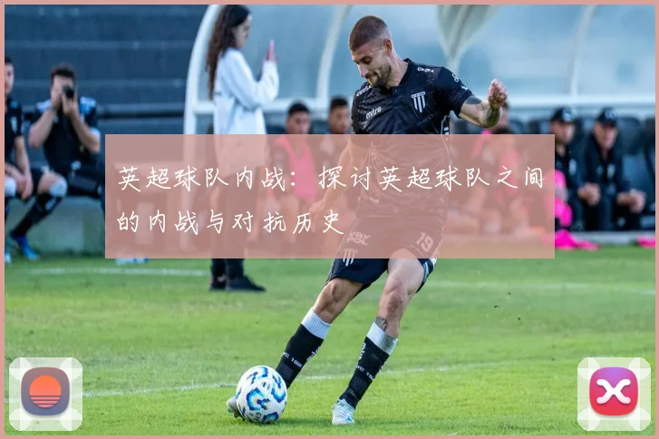 英超球队内战：探讨英超球队之间的内战与对抗历史
