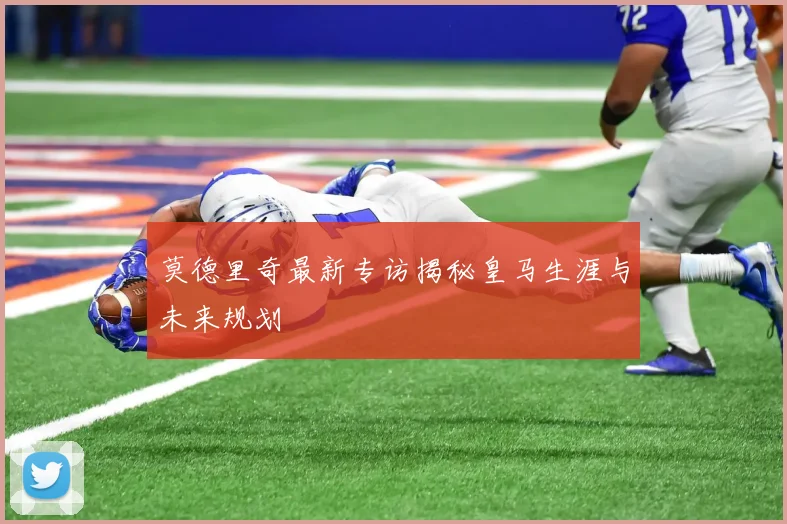 莫德里奇最新专访揭秘皇马生涯与未来规划